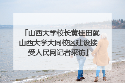 山西大学校长黄桂田就山西大学大同校区建设接受人民网记者采访