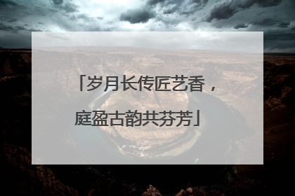 岁月长传匠艺香，庭盈古韵共芬芳