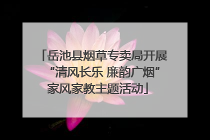 岳池县烟草专卖局开展“清风长乐 廉韵广烟”家风家教主题活动