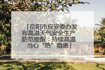 岳阳市应安委办发布高温天气安全生产防范提醒：持续高温当心“热”隐患