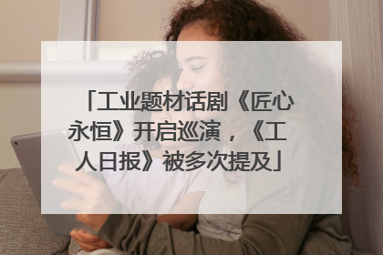 工业题材话剧《匠心永恒》开启巡演，《工人日报》被多次提及