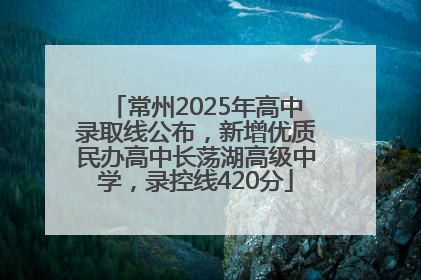 常州2025年高中录取线公布，新增优质民办高中长荡湖高级中学，录控线420分