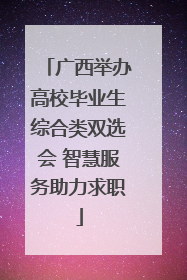 广西举办高校毕业生综合类双选会 智慧服务助力求职