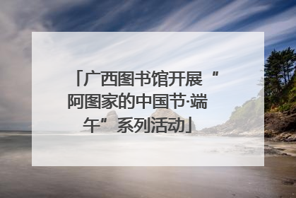 广西图书馆开展“阿图家的中国节·端午”系列活动