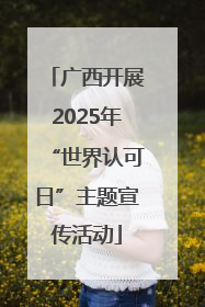 广西开展2025年“世界认可日”主题宣传活动
