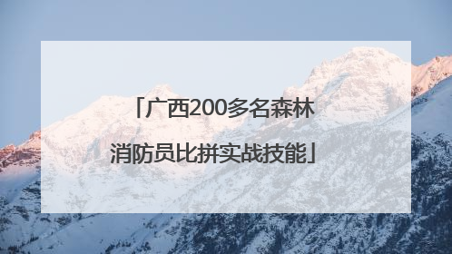 广西200多名森林消防员比拼实战技能