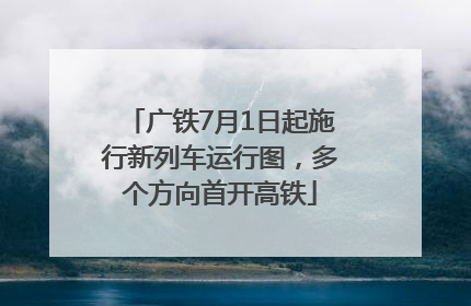 广铁7月1日起施行新列车运行图，多个方向首开高铁