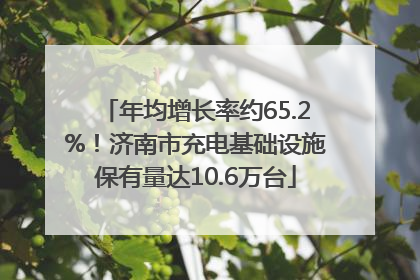 年均增长率约65.2%！济南市充电基础设施保有量达10.6万台