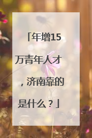 年增15万青年人才，济南靠的是什么？
