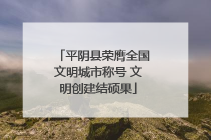 平阴县荣膺全国文明城市称号 文明创建结硕果