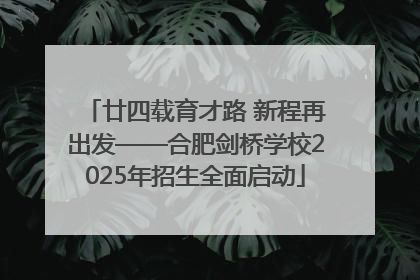 廿四载育才路 新程再出发——合肥剑桥学校2025年招生全面启动