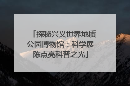 探秘兴义世界地质公园博物馆：科学展陈点亮科普之光