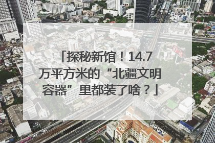 探秘新馆！14.7万平方米的“北疆文明容器”里都装了啥？