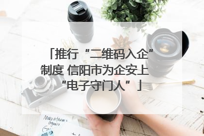 推行“二维码入企”制度 信阳市为企安上“电子守门人”