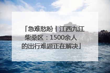 急难愁盼丨江西九江柴桑区：1500余人的出行难题正在解决