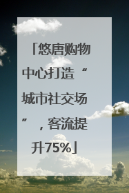 悠唐购物中心打造“城市社交场”，客流提升75%