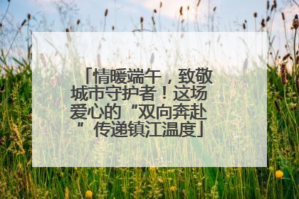 情暖端午，致敬城市守护者！这场爱心的“双向奔赴”传递镇江温度