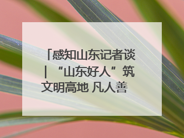 感知山东记者谈｜“山东好人”筑文明高地 凡人善举谱时代新章