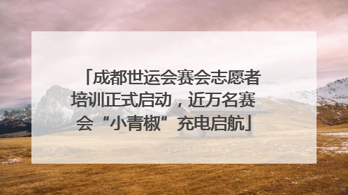 成都世运会赛会志愿者培训正式启动，近万名赛会“小青椒”充电启航
