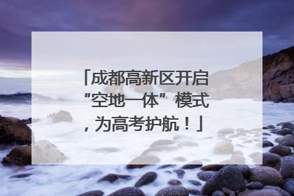 成都高新区开启“空地一体”模式，为高考护航！