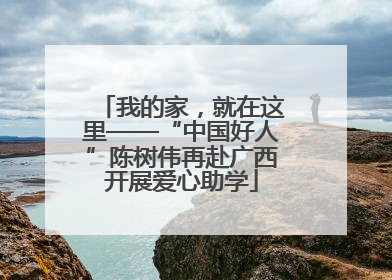 我的家，就在这里——“中国好人”陈树伟再赴广西开展爱心助学