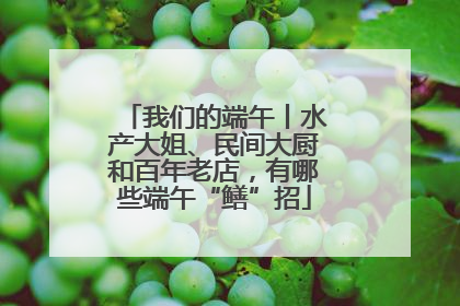 我们的端午丨水产大姐、民间大厨和百年老店，有哪些端午“鳝”招