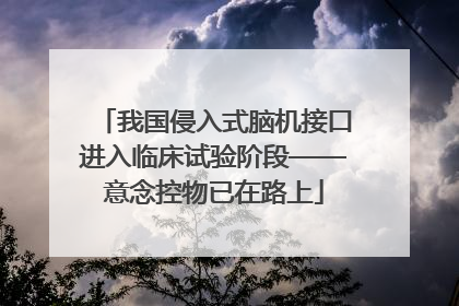 我国侵入式脑机接口进入临床试验阶段——意念控物已在路上