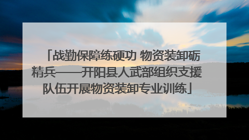 战勤保障练硬功 物资装卸砺精兵——开阳县人武部组织支援队伍开展物资装卸专业训练