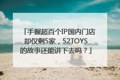 手握超百个IP国内门店却仅剩5家，52TOYS的故事还能讲下去吗？