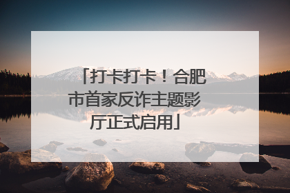 打卡打卡！合肥市首家反诈主题影厅正式启用