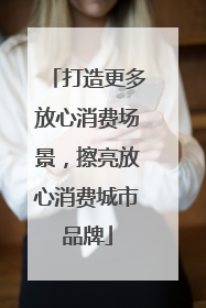打造更多放心消费场景，擦亮放心消费城市品牌