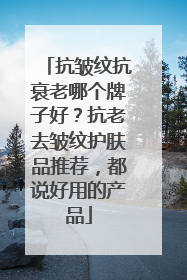 抗皱纹抗衰老哪个牌子好？抗老去皱纹护肤品推荐，都说好用的产品