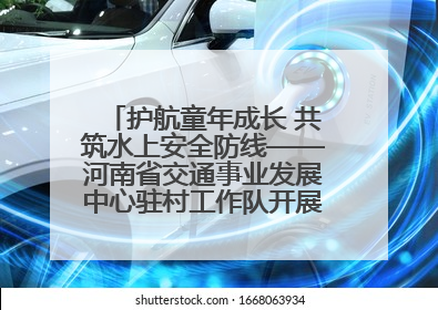 护航童年成长 共筑水上安全防线——河南省交通事业发展中心驻村工作队开展水上交通安全知识进校园活动
