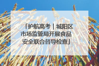护航高考｜城阳区市场监管局开展食品安全联合督导检查
