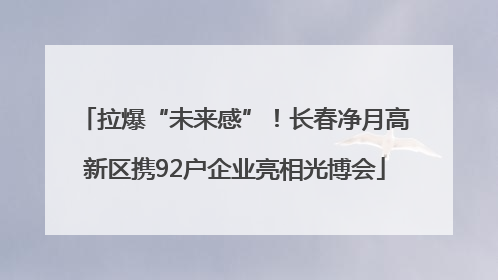 拉爆“未来感”！长春净月高新区携92户企业亮相光博会