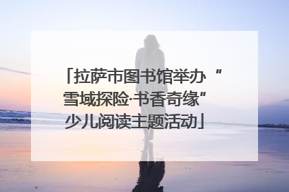 拉萨市图书馆举办“雪域探险·书香奇缘”少儿阅读主题活动