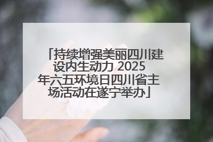持续增强美丽四川建设内生动力 2025年六五环境日四川省主场活动在遂宁举办