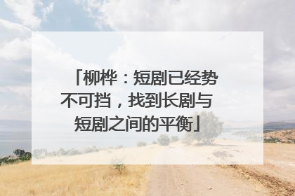 柳桦：短剧已经势不可挡，找到长剧与短剧之间的平衡