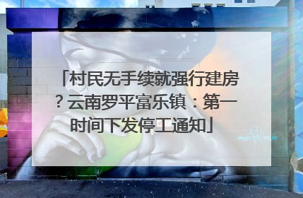 村民无手续就强行建房？云南罗平富乐镇：第一时间下发停工通知