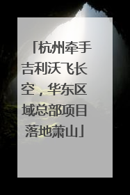 杭州牵手吉利沃飞长空，华东区域总部项目落地萧山