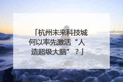 杭州未来科技城何以率先激活“人造超级大脑”？