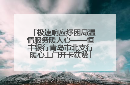 极速响应纾困局温情服务暖人心——恒丰银行青岛市北支行暖心上门开卡获赞