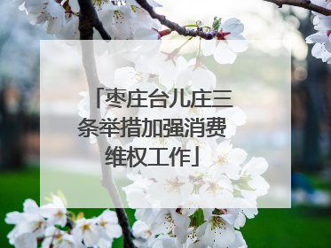 枣庄台儿庄三条举措加强消费维权工作