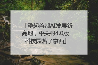 擎起首都AI发展新高地，中关村4.0版科技园落子京西