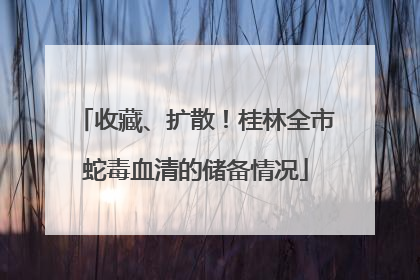 收藏、扩散！桂林全市蛇毒血清的储备情况