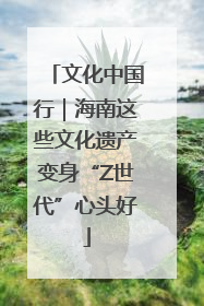 文化中国行｜海南这些文化遗产变身“Z世代”心头好
