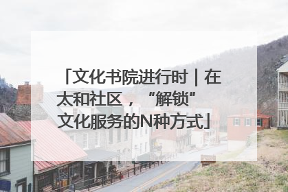 文化书院进行时｜在太和社区，“解锁” 文化服务的N种方式