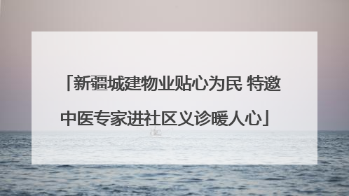 新疆城建物业贴心为民 特邀中医专家进社区义诊暖人心