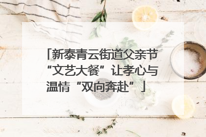 新泰青云街道父亲节“文艺大餐”让孝心与温情“双向奔赴”