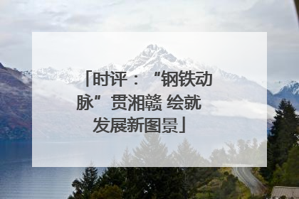 时评：“钢铁动脉”贯湘赣 绘就发展新图景